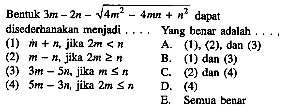 Bentuk 3m-2n-akar(4m^2-4mn +n^2) dapat disederhanakan menjadi Yang benar adalah (1) m + n jika 2m < n (2) m-n,jika 2m>=n (3) 3m-5n, jika m<=n (4) 5m-3n,jika 2,<=n D. (4) E Semua benar