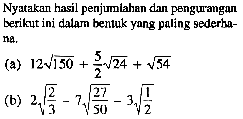 Nyatakan hasil penjumlahan dan pengurangan berikut ini dalam bentuk yang paling sederha- na. (a) 12 akar(150) + 5/2 akar(24) + akar(54) (b) 2 akar(2/3) - 7 akar((27)/(50)) - 3 akar(1/2)