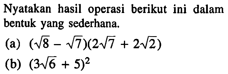 Nyatakan hasil operasi berikut ini dalam bentuk yang sederhana (a) (8^(1/2)-7^(1/2)(2 7^(1/2)+ 2 2^(1/2)) (B) (3 6^(1/2)+5)^2