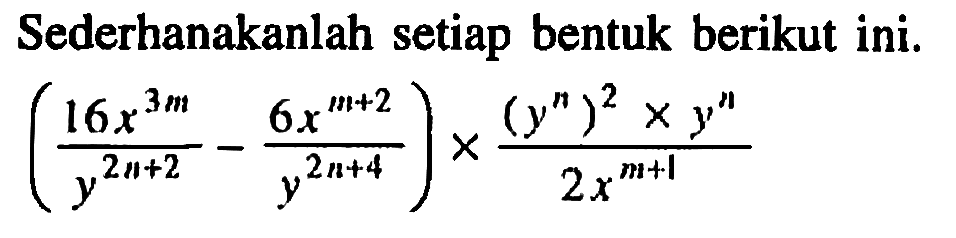 Sederhanakanlah setiap bentuk berikut ini. ((16x^(3m))/(y^(2n+2))-(6x^(m+2))/(y^(2n+4)))x((y^n)^2xy^n)/(2x^(m+1))