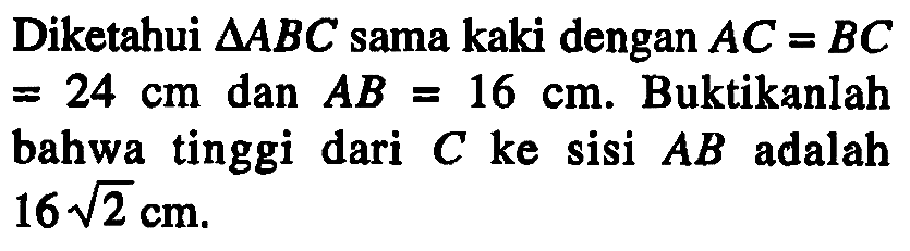 Diketahui segitigaABC sama kaki dengan AC = BC 24 cm dan AB =16 cm. Buktikanlah 3 bahwa tinggi dari C ke sisi AB adalah 16 2^(1/2) cm.