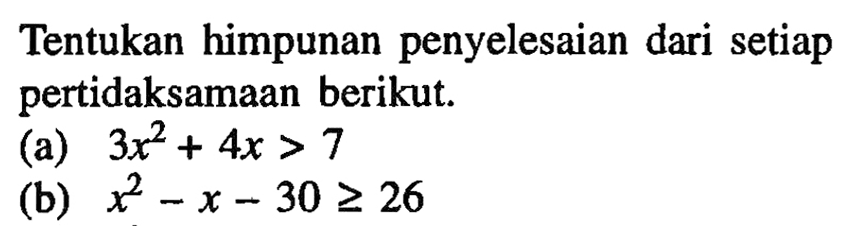 Tentukan himpunan penyelesaian dari setiap pertidaksamaan berikut. (a) 3x^2+4x>7 (b) x^2-x-30>=26