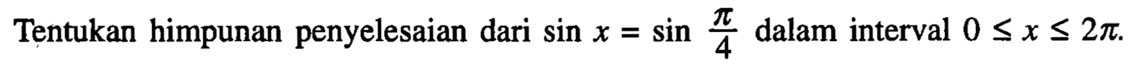 Tentukan himpunan penyelesaian dari sin x = sin pi/4 dalam interval 0<=x<=2pi.