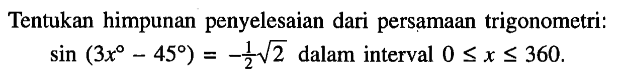 Tentukan himpunan penyelesaian dari persamaan trigonometri: sin(3x-45)=-akar(2)/2 dalam interval 0<=x<=360.