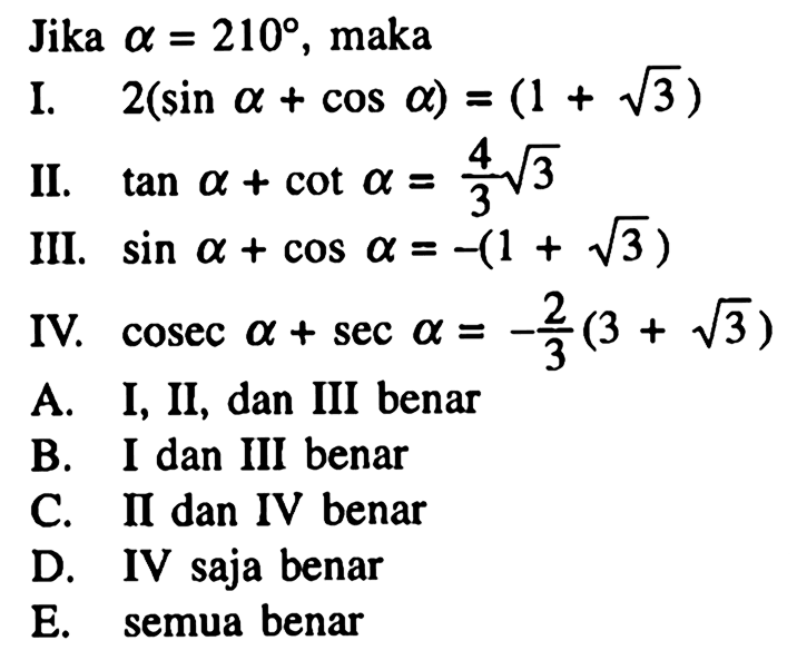 Jika a=210, makaI. 2(sin a+cos a)=(1+akar(3) II. tan a+cot a=4/3 akar(3 III. sin a+cos a=-(1+akar(3) IV. cosec a+sec a=-2/3(3+akar(3) 