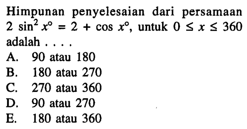 Himpunan penyelesaian dari persamaan 2 sin^2 x = 2 + cos x, untuk 0<=x<=360 adalah....