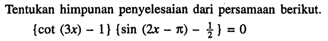 Tentukan himpunan penyelesaian dari persamaan berikut. {cot(3x)-1}{sin(2x-pi)-1/2}=0