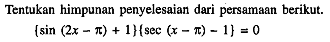 Tentukan himpunan penyelesaian dari persamaan berikut. {sin(2x-pi)+1}{sec(x-pi)-1}=0