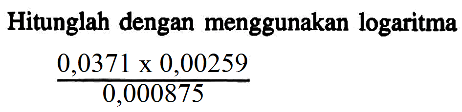 Hitunglah dengan menggunakan logaritma (0,0371x0,00259)/(0,000875)