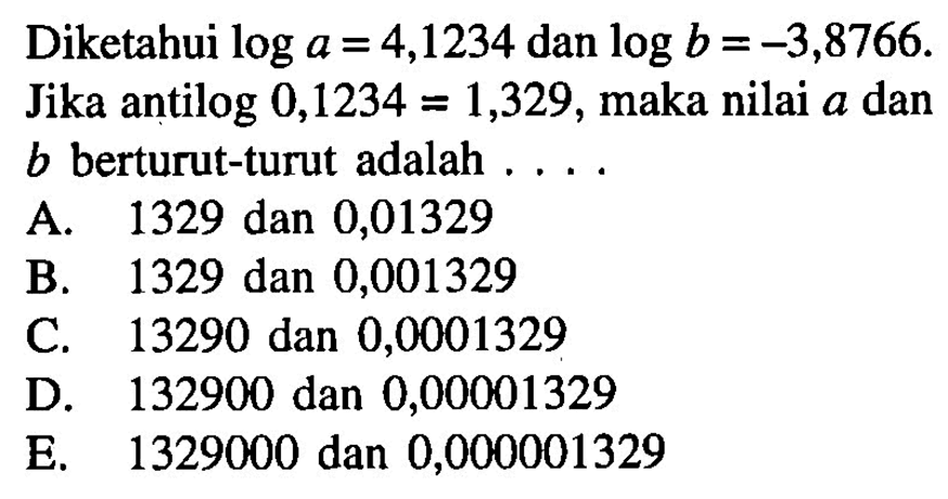 Diketahui loga=4,1234 dan log b=-3,8766. Jika antilog 0,1234=1,329, maka nilai a dan b berturut-turut adalah . . . .