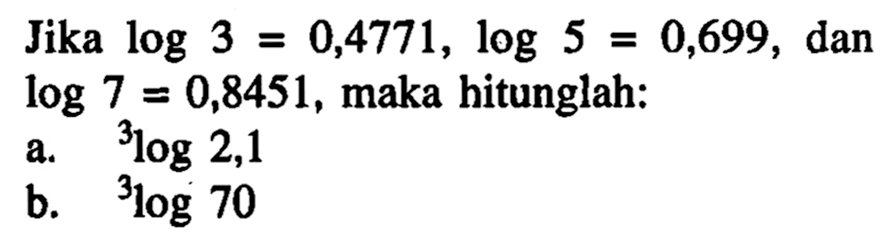 Jika log 3 = 0,4771, log 5 0,699, dan log 7= 0,8451, maka hitunglah: = a.3log2,1 b.3log70