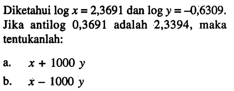 Diketahui logx=2,3691 dan logy=-0,6309. Jika antilog 0,3691 adalah 2,3394, maka tentukanlah: a. x+1000y b. x-1000y