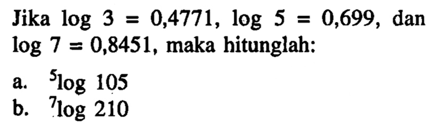 Jika log 3 =0,4771, log 5 = 0,699, dan log 7 =0,8451, maka hitunglah: a. 5log 105 b. 7log 210