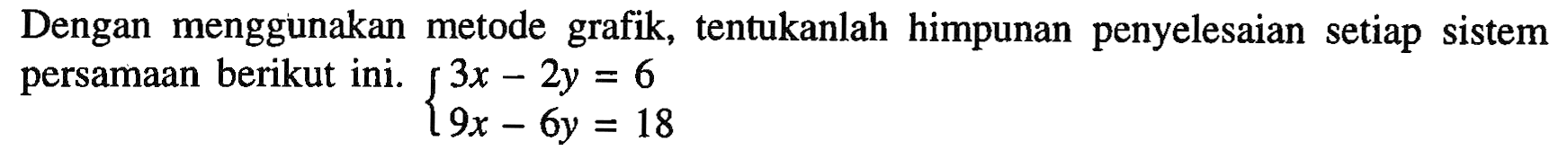 Dengan menggunakan metode grafik, tentukanlah himpunan penyelesaian setiap sistem persamaan berikut ini. 3x-2y=6 9x-6y=18