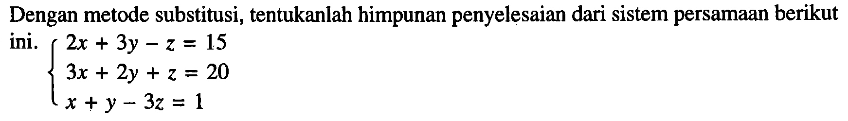 Dengan metode substitusi, tentukanlah himpunan penyelesaian dari sistem persamaan berikut ini. 2x+3y-z=15 3x+2y+z=20 x+y-3z=1