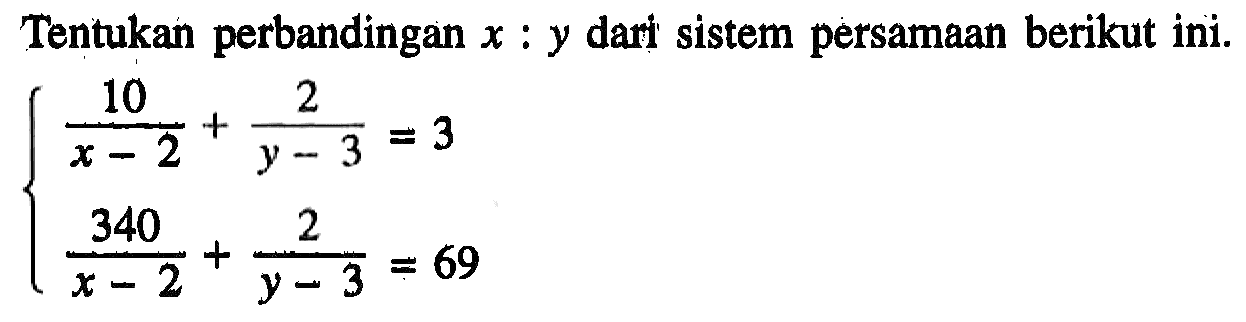 Tentukan perbandingan x:y dari sistem persamaan berikut ini. 10/(x-2)+2/(y-3)=3 340/(x-2)+2/(y-3)=69