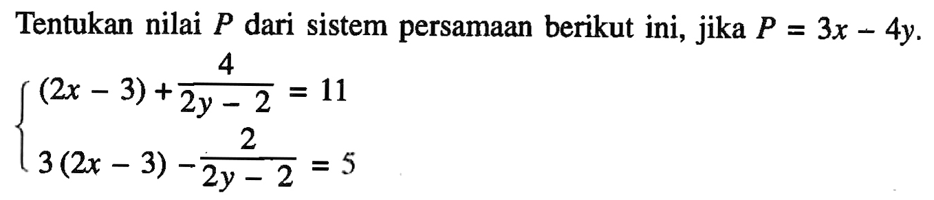 Tentukan nilai P dari sistem persamaan berikut ini, jika P=3x-4y. (2x-3)+4/(2y-2)=11 3(2x-3)-2/(2y-2)=5