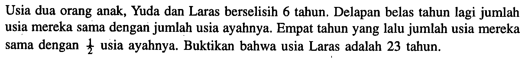 Usia dua orang anak, Yuda dan Laras berselisih 6 tahun: Delapan belas tahun lagi jumlah usia mereka sama dengar jumlah usia ayahnya. Empat tahun yang lalu jumlah usia mereka sama dengan % usia ayahnya. Buktikan bahwa usia Laras adalah 23 tahun: