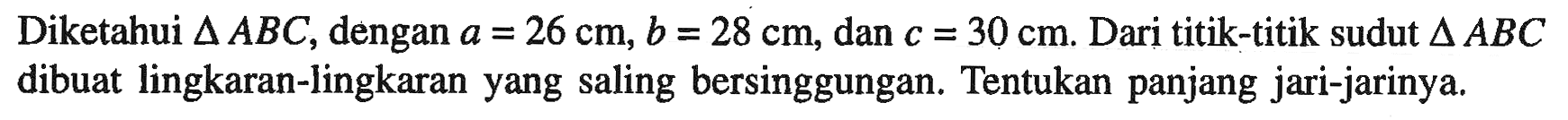 Diketahui segitiga ABC, dengan a=26 cm, b=28 cm, dan c=30 cm. Dari titik-titik sudut segitiga ABC dibuat lingkaran-lingkaran yang saling bersinggungan. Tentukan panjang jari-jarinya.