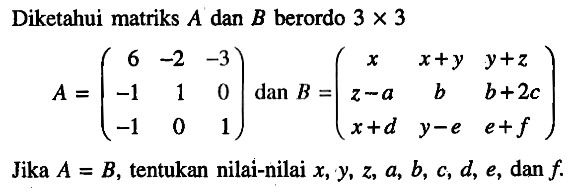 Diketahui matriks A dan B berordo 3 x 3 
A=(6 -2 -3 -1 1 0 -1 0 1) dan B = (x x+y y+z z-a b b+2c x+d y-e e+f)Jika A = B, tentukan nilai-nilai x, y, z, a, b, c, d, e, dan f.