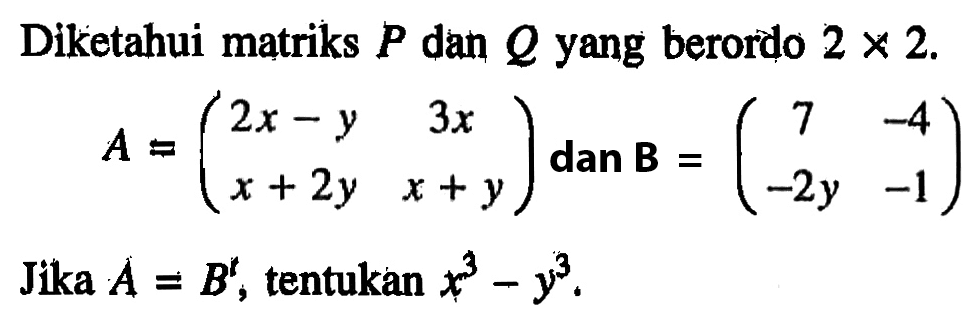 Diketahui matriks P dan Q yang berordo 2x2. A=(2x-y 3x x+2y x+y) dan B=(7 -4 -2y -1) Jika A=B^t, tentukan x^3-y^3.