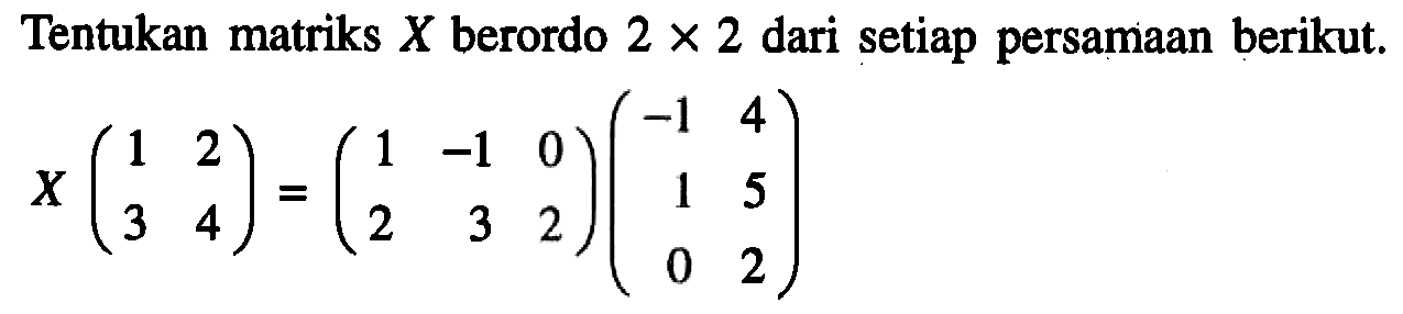 Tentukan matriks X berordo 2x2 dari setiap persamaan berikut. X(1 2 3 4)=(1 -1 0 2 3 2)(-1 4 1 5 0 2)