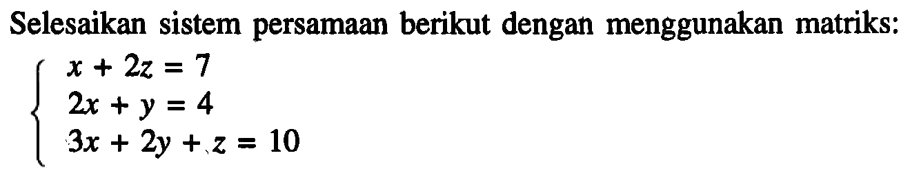 Selesaikan sistem persamaan berikut dengan menggunakan matriks: x+2z=7 2x+y=4 3x+2y+z=10