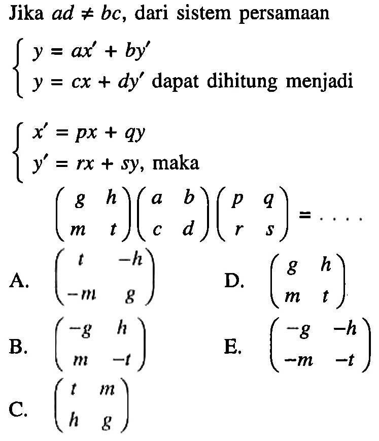 Jika ad=/=bc, dari sistem persamaan y=ax'+by' y=cx+dy' dapat dihitung menjadi x'=px+qy y'=rx+sy, maka (g h m t)(a b c d)(p q r s)=....