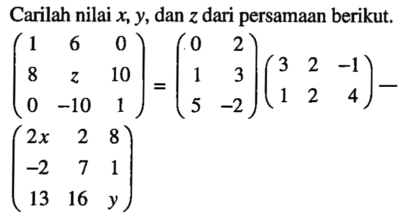 Carilah nilai x,y, dan z dari persamaan berikut. 1 6 0 8 z 10 0 -10 1 = 0 2 1 3 5 -2 3 2 -1 1 2 4 - 2x 2 8 -2 7 1 13 16 y