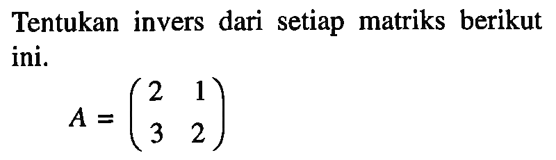 Tentukan invers dari setiap matriks berikut ini. A=(2 1 3 2)