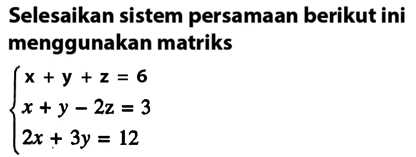 Selesaikan sistem persamaan berikut ini menggunakan matriks x+y+z=6 x+y-2z=3 2x+3y=12