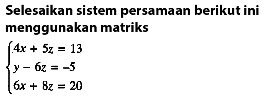 Selesaikan sistem persamaan berikut ini menggunakan matriks 4x+5z=13 y-6z=-5 6x+8z=20