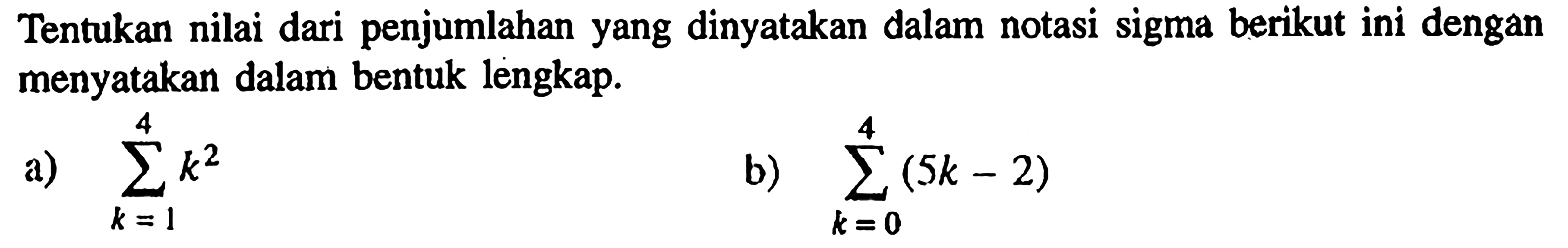 Tentukan nilai dari penjumlahan yang dinyatakan dalam notasi sigma berikut ini dengan menyatakan dalam bentuk lengkap. a) sigma k=1 4 k^2 b) sigma k=0 4 (5k-2)