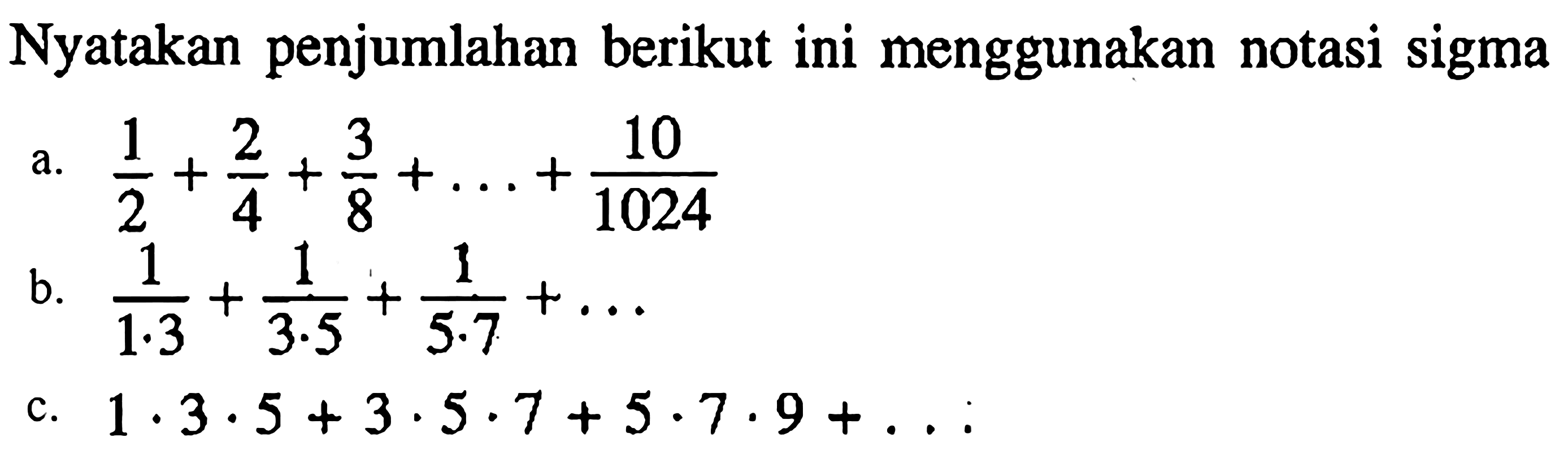 Nyatakan penjumlahan berikut ini menggunakan notasi sigma a. 1/2 + 2/4 + 3/8+ ... + 10/1024 b. 1/1.3 + 1/3.5 + 1/5.7 +... c. 1.3.5+3.5.7+5.7.9+... 