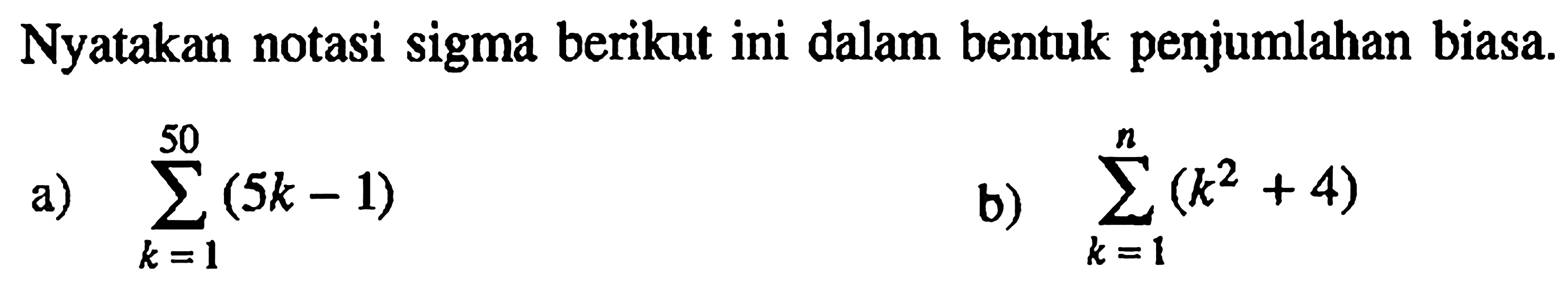 Nyatakan notasi sigma berikut ini dalam bentuk penjumlahan biasa. a) sigma k=1 50 (5k-1) b) sigma k=1 n (k^2+4)