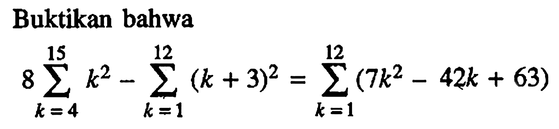 Buktikan bahwa 8 sigma k=4 15 k^2- sigma k=1 12 (k+3)^2= sigma k=1 12 (7k^2-42k+63)