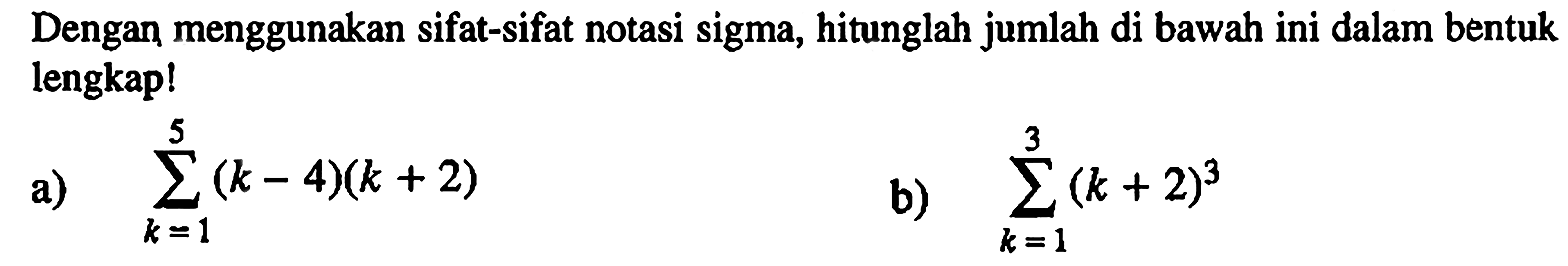 Dengan menggunakan sifat-sifat notasi sigma, hitunglah jumlah di bawah ini dalam bentuk lengkap! a) sigma k=1 5 (k-4)(k+2) b) sigma k=1 3 (k+2)^3