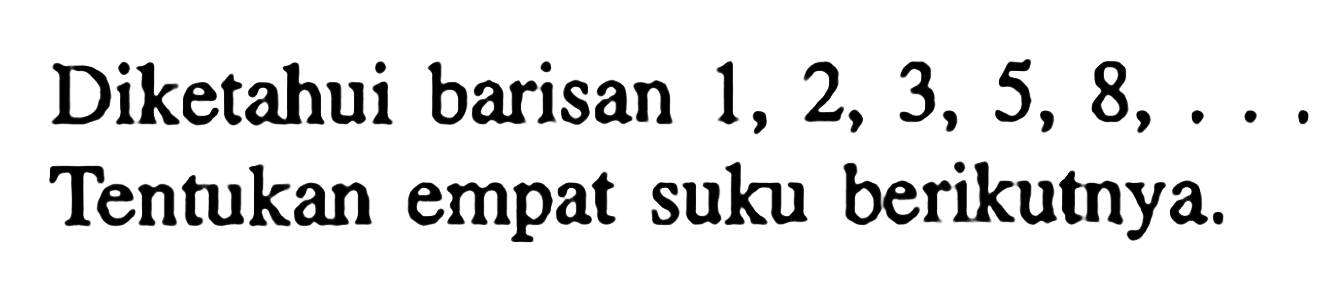 Diketahui barisan 1, 2, 3, 5, 8,... Tentukan empat suku berikutnya.