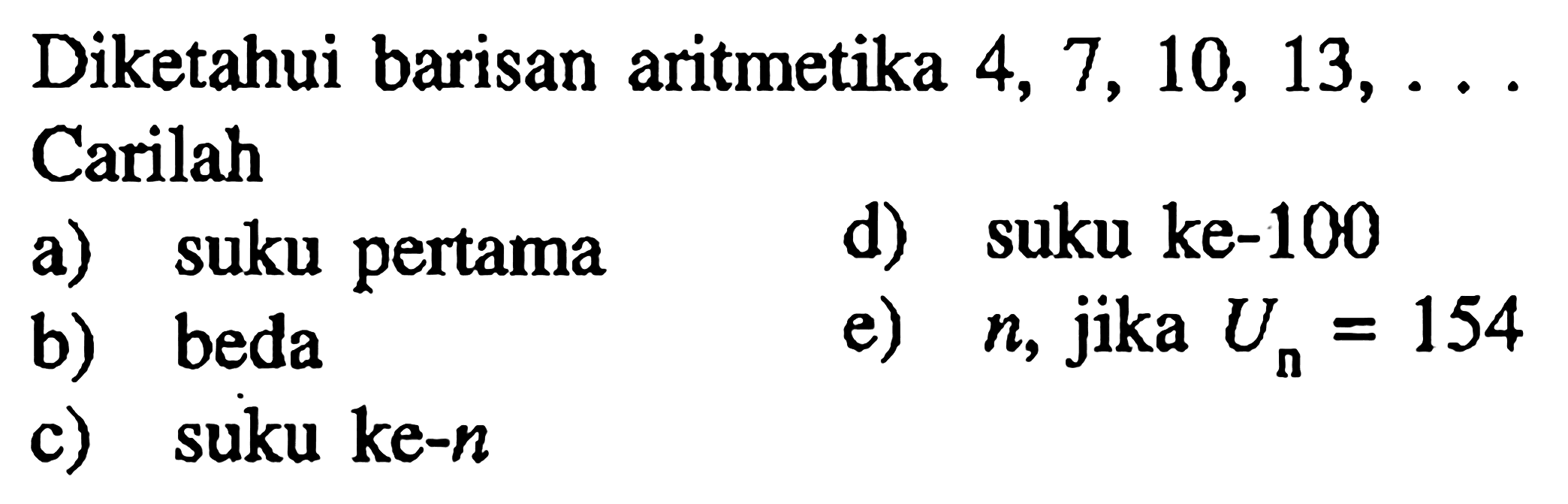 Diketahui barisan aritmetika 4, 7, 10, 13, .... Carilah d) suku ke-100 a) suku pertama e) n, jika Un = 154 b) beda c) suku ke-n