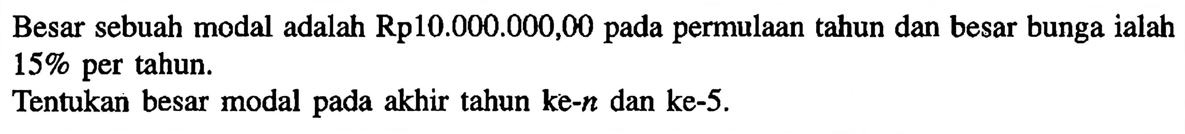 Besar sebuah modal adalah Rp10.000.000,00 pada permulaan tahun dan besar bunga ialah  15 %  per tahun.
Tentukan besar modal pada akhir tahun ke-n dan ke-5.