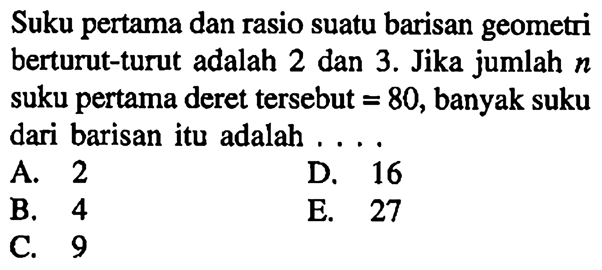 Suku pertama dan rasio suatu barisan geometri berturut-turut adalah 2 dan 3. Jika jumlah n suku pertama deret tersebut=80, banyak suku dari barisan itu adalah ....