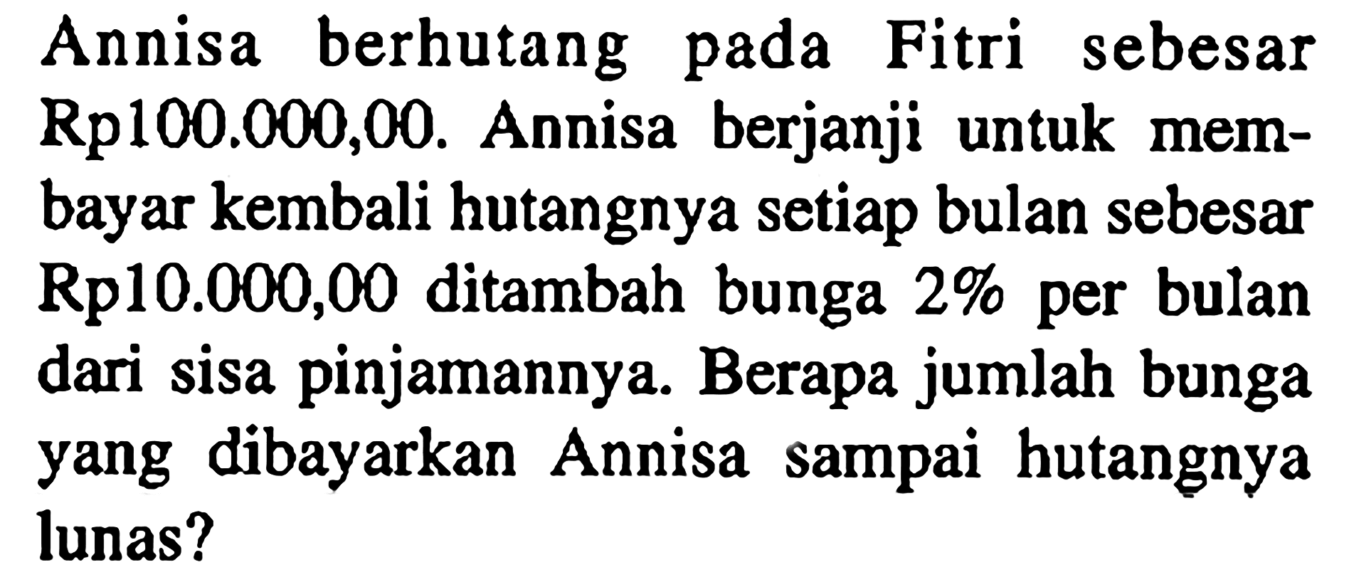 Annisa berhutang pada Fitri sebesar Rp100.000,00. Annisa berjanji untuk membayar kembali hutangnya setiap bulan sebesar Rp10.000,00 ditambah bunga 2% per bulan dari sisa pinjamannya. Berapa jumlah bunga yang dibayarkan Annisa sampai hutangnya lunas?