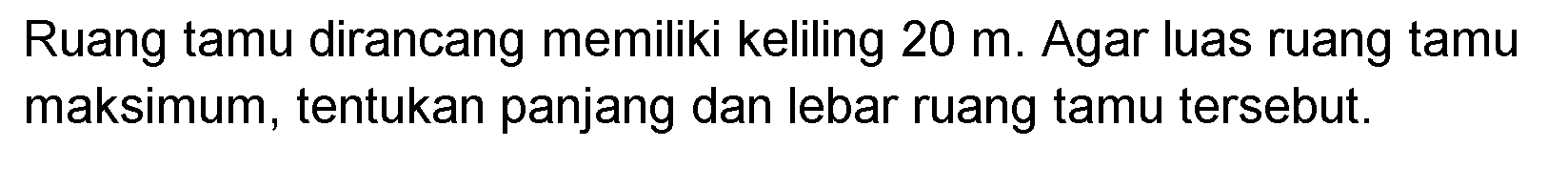 Ruang tamu dirancang memiliki keliling  20 m . Agar luas ruang tamu maksimum, tentukan panjang dan lebar ruang tamu tersebut.