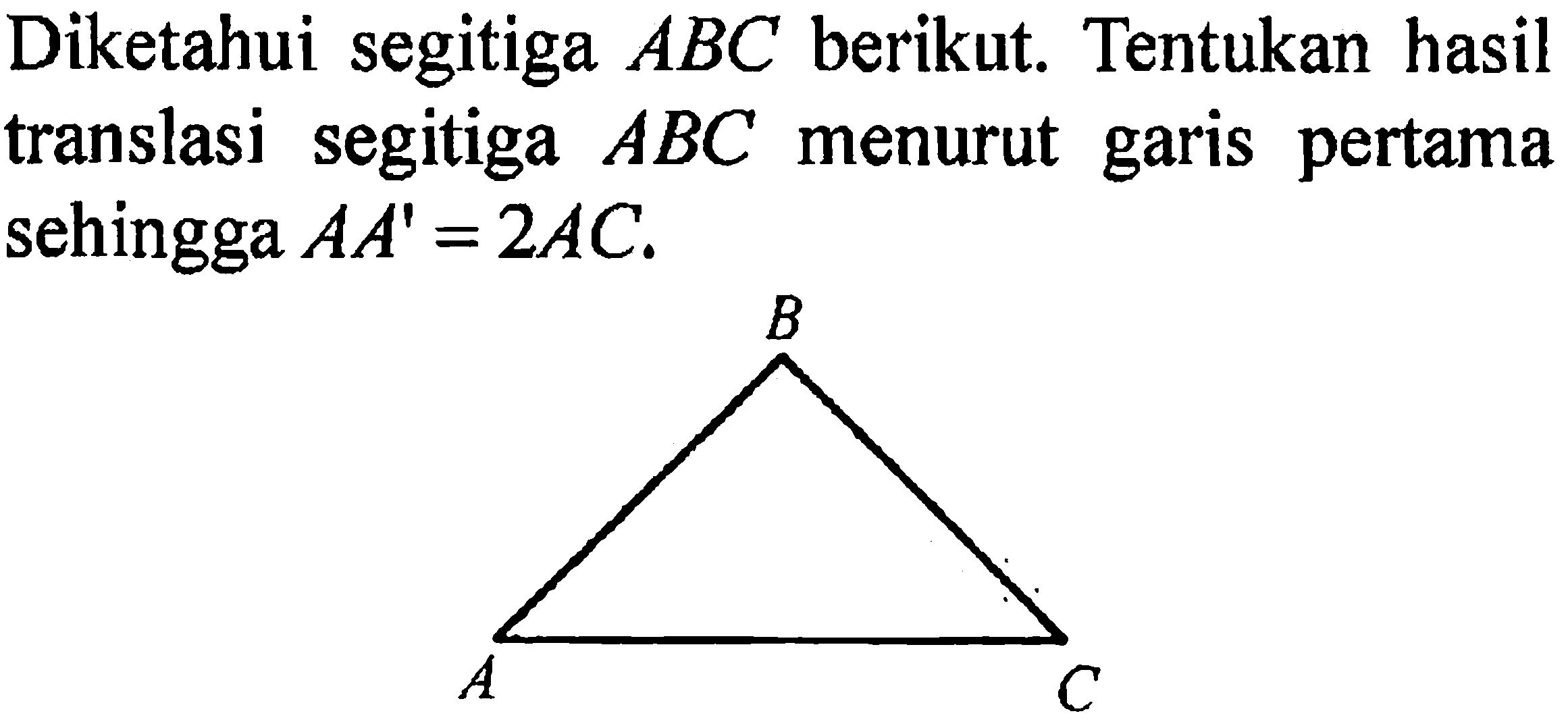 Diketahui segitiga ABC berikut. Tentukan hasil translasi segitiga ABC menurut garis pertama sehingga AA' = 2AC.