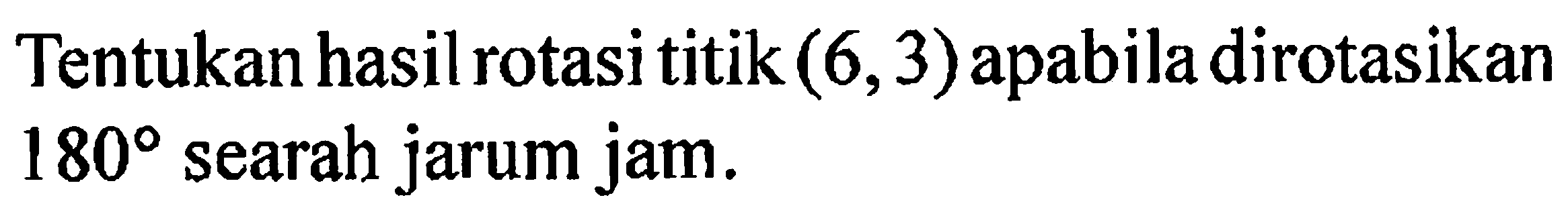 Tentukan hasil rotasi titik (6,3) apabila dirotasikan 180 searah jarum jam.