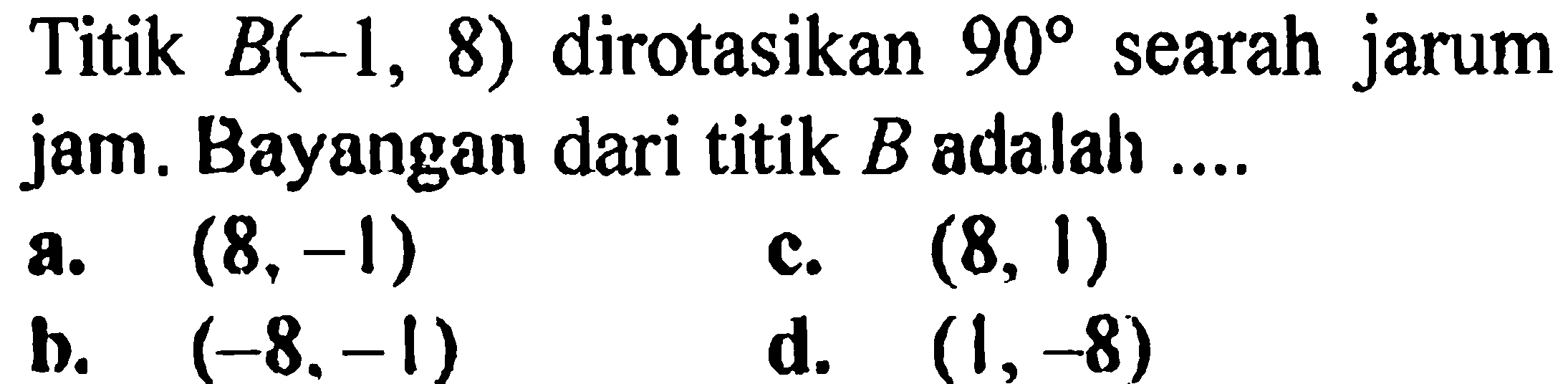 Titik B(-1, 8)  dirotasikan 90 searah jarum jam. Bayangan dari titik B adalah ....