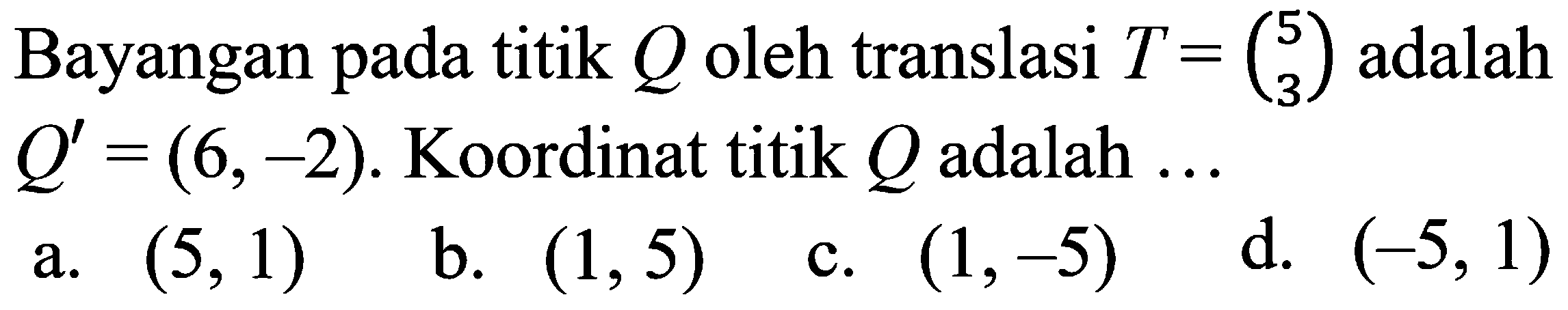 Bayangan pada titik Q oleh translasi T=(5 3) adalah Q'=(6,-2). Koordinat titik Q adalah ...