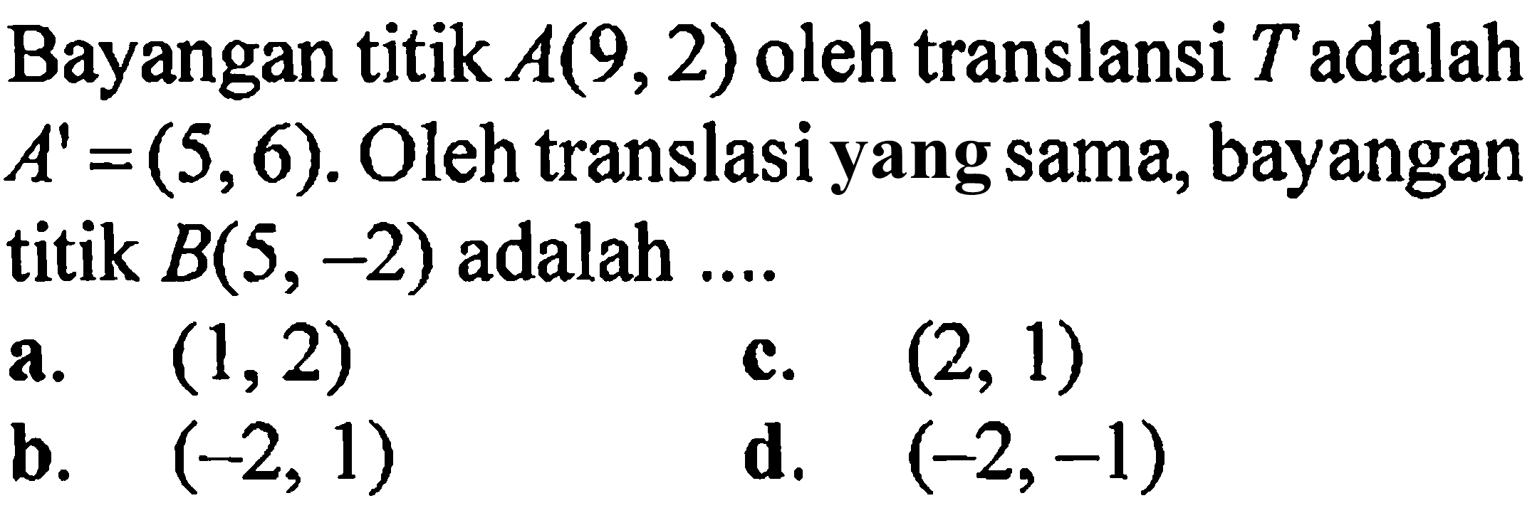 Bayangan titik A(9,2) oleh translansi T adalah A'=(5,6). Oleh translasi yang sama, bayangan titik B(5,-2) adalah ....