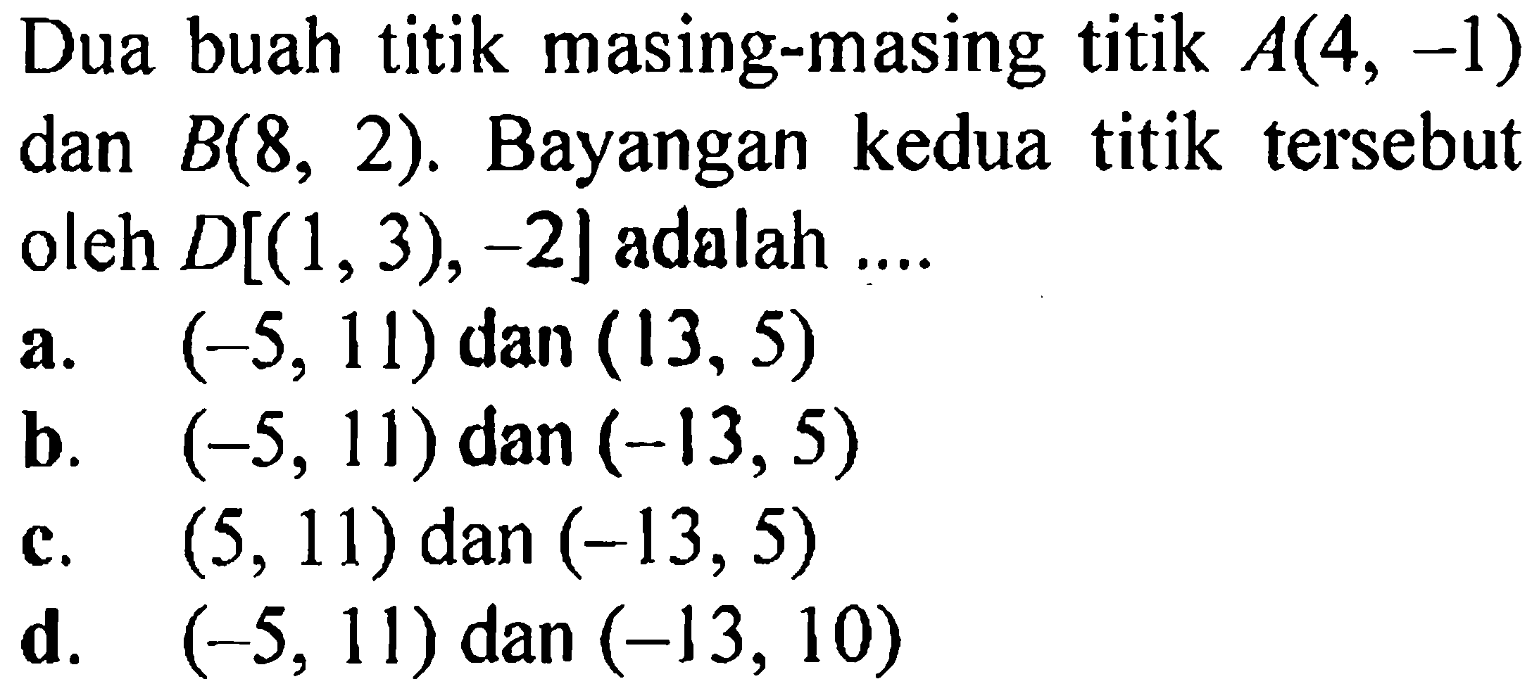 Dua buah titik masing-masing titik A(4,-1) dan  B(8,2). Bayangan kedua titik tersebut oleh  D[(1,3),-2] adalah ...