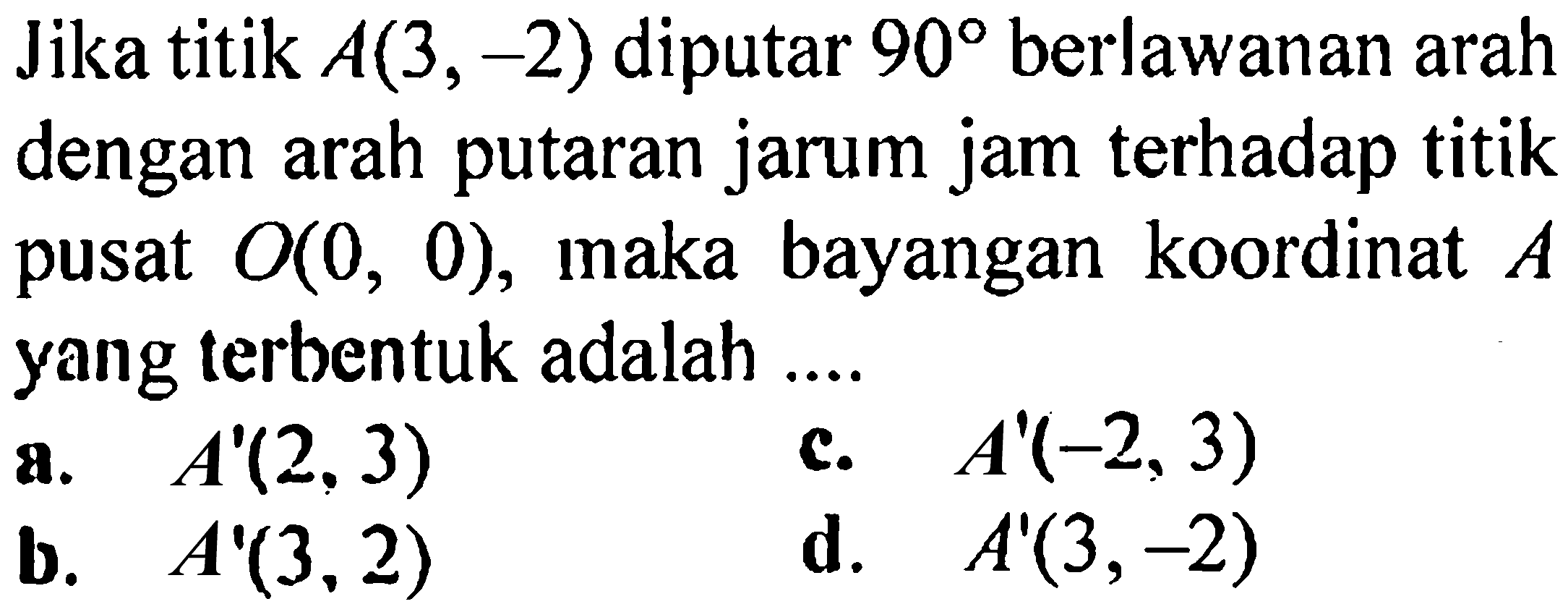 Jika titik A(3, -2) diputar 90 berlawanan arah dengan arah putaran jarum jam terhadap titik pusat O(0, 0), maka bayangan koordinat A yang terbentuk adalah ....